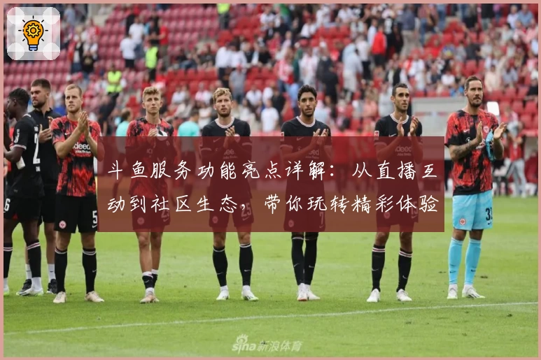 斗鱼服务功能亮点详解：从直播互动到社区生态，带你玩转精彩体验