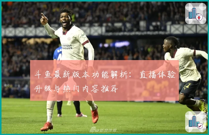 斗鱼最新版本功能解析：直播体验升级与热门内容推荐