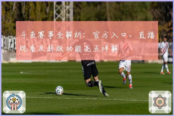 斗鱼赛事全解析:官方入口、直播观看及新版功能亮点详解