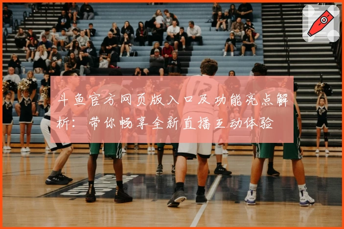 斗鱼官方网页版入口及功能亮点解析：带你畅享全新直播互动体验