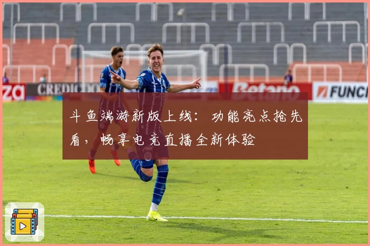 斗鱼端游新版上线:功能亮点抢先看,畅享电竞直播全新体验