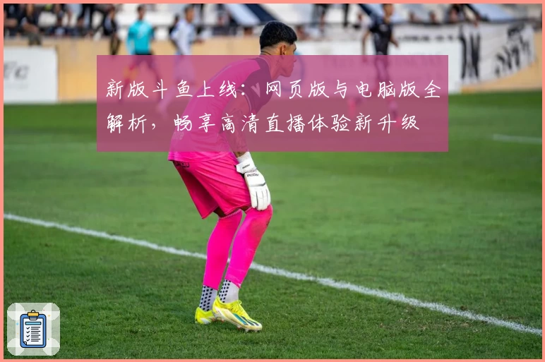 新版斗鱼上线：网页版与电脑版全解析，畅享高清直播体验新升级