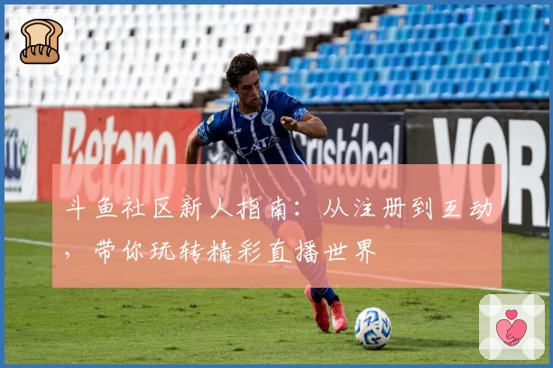 斗鱼社区新人指南:从注册到互动,带你玩转精彩直播世界