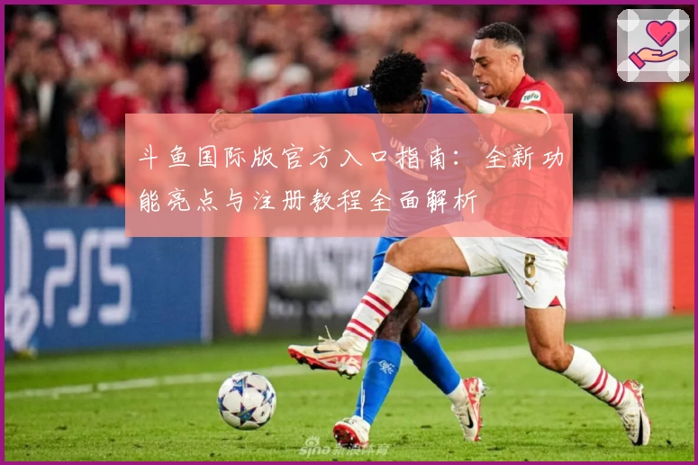 斗鱼国际版官方入口指南：全新功能亮点与注册教程全面解析