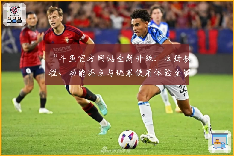 “斗鱼官方网站全新升级：注册教程、功能亮点与玩家使用体验全解析”