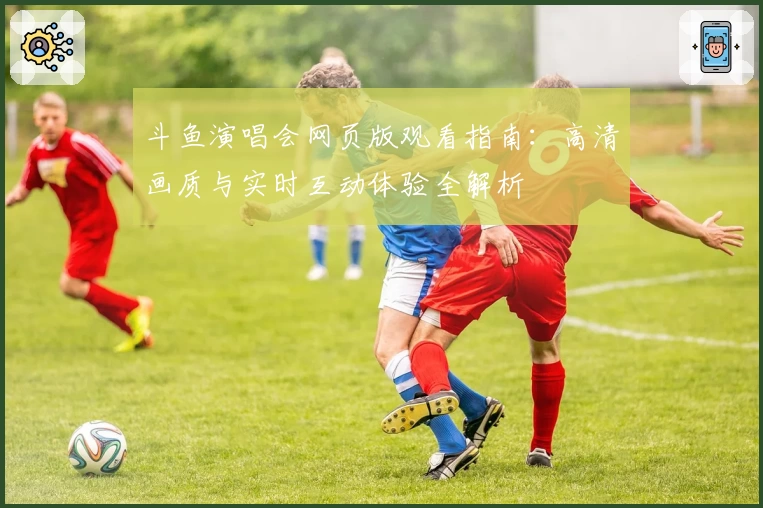 斗鱼演唱会网页版观看指南：高清画质与实时互动体验全解析