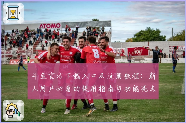斗鱼官方下载入口及注册教程：新人用户必看的使用指南与功能亮点解析