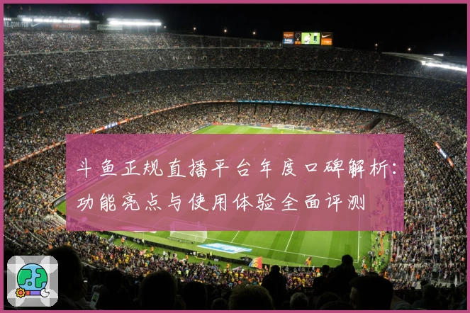 斗鱼正规直播平台年度口碑解析：功能亮点与使用体验全面评测