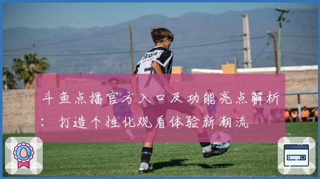 斗鱼点播官方入口及功能亮点解析：打造个性化观看体验新潮流