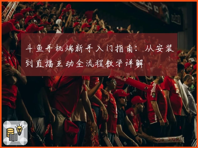 斗鱼手机端新手入门指南：从安装到直播互动全流程教学详解