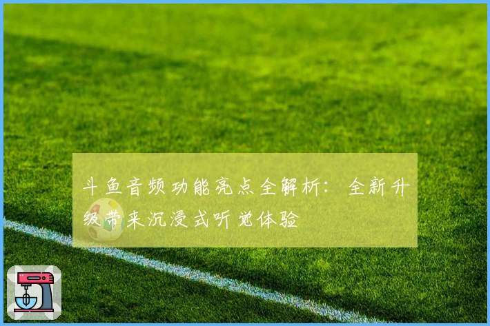斗鱼音频功能亮点全解析：全新升级带来沉浸式听觉体验