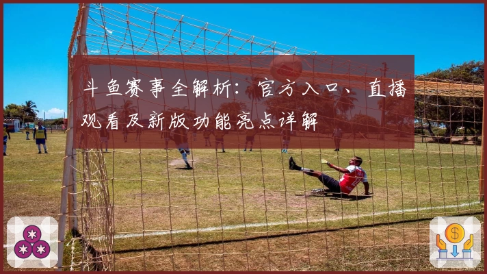 斗鱼赛事全解析：官方入口、直播观看及新版功能亮点详解