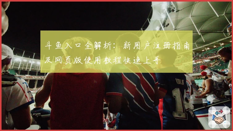 斗鱼入口全解析:新用户注册指南及网页版使用教程快速上手