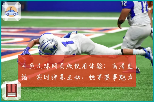 斗鱼足球网页版使用体验：高清直播、实时弹幕互动，畅享赛事魅力