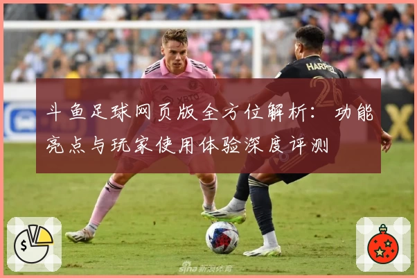 斗鱼足球网页版全方位解析：功能亮点与玩家使用体验深度评测