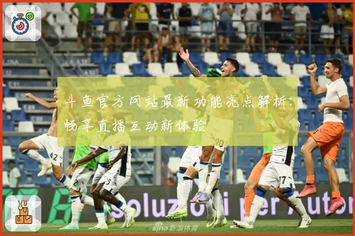 斗鱼官方网站最新功能亮点解析：畅享直播互动新体验