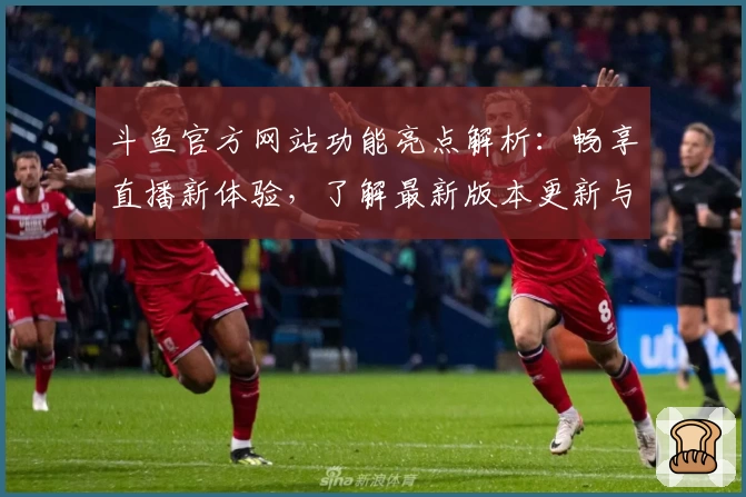 斗鱼官方网站功能亮点解析：畅享直播新体验，了解最新版本更新与使用技巧