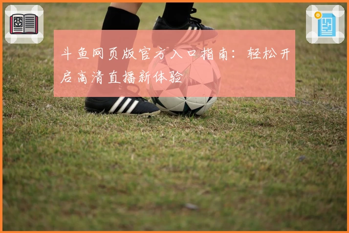 斗鱼网页版官方入口指南:轻松开启高清直播新体验