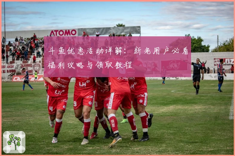 斗鱼优惠活动详解：新老用户必看福利攻略与领取教程