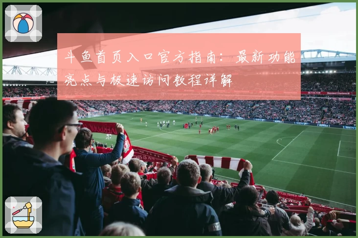 斗鱼首页入口官方指南：最新功能亮点与极速访问教程详解