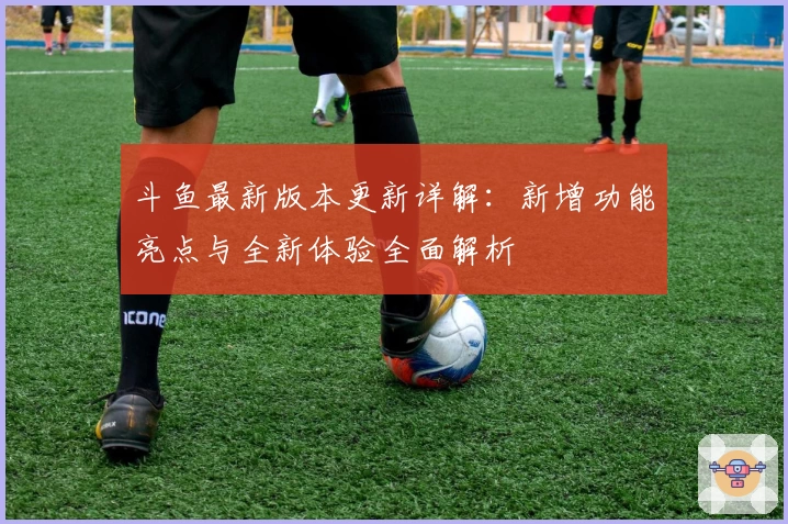 斗鱼最新版本更新详解：新增功能亮点与全新体验全面解析