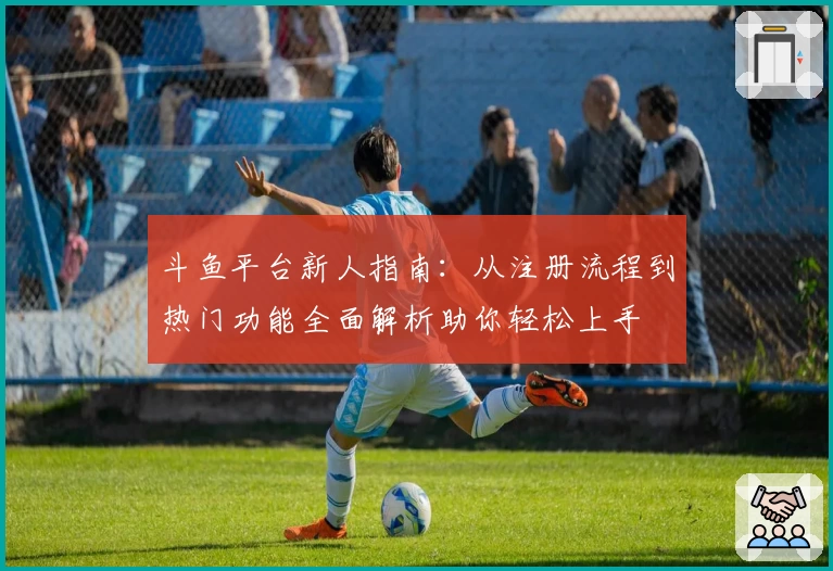 斗鱼平台新人指南：从注册流程到热门功能全面解析助你轻松上手