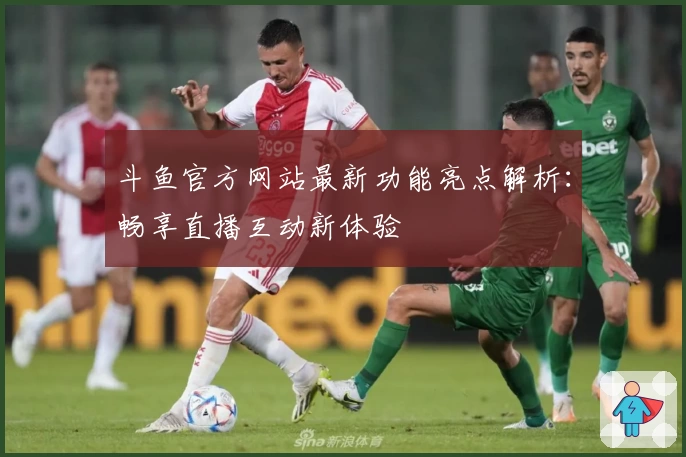 斗鱼官方网站最新功能亮点解析：畅享直播互动新体验