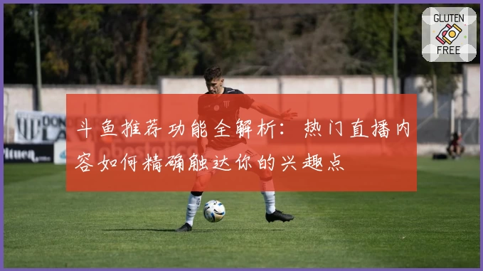 斗鱼推荐功能全解析：热门直播内容如何精确触达你的兴趣点