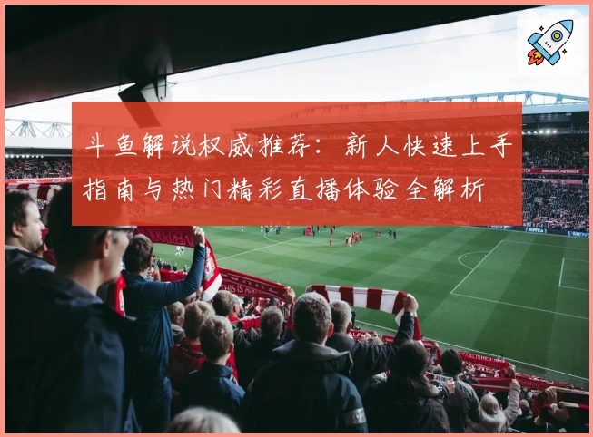斗鱼解说权威推荐:新人快速上手指南与热门精彩直播体验全解析