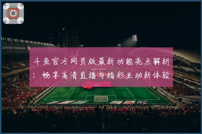 斗鱼官方网页版最新功能亮点解析:畅享高清直播与精彩互动新体验