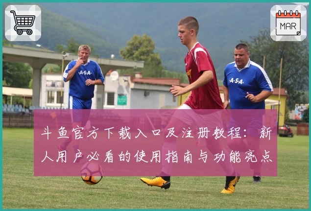 斗鱼官方下载入口及注册教程:新人用户必看的使用指南与功能亮点解析