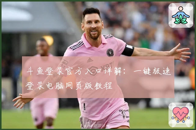 斗鱼登录官方入口详解：一键极速登录电脑网页版教程