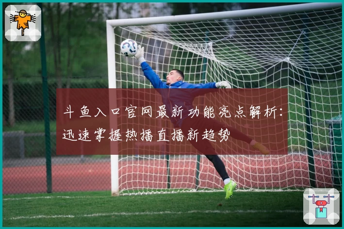 斗鱼入口官网最新功能亮点解析：迅速掌握热播直播新趋势