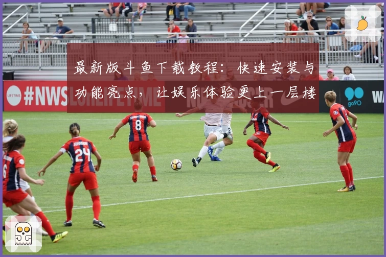 最新版斗鱼下载教程：快速安装与功能亮点，让娱乐体验更上一层楼