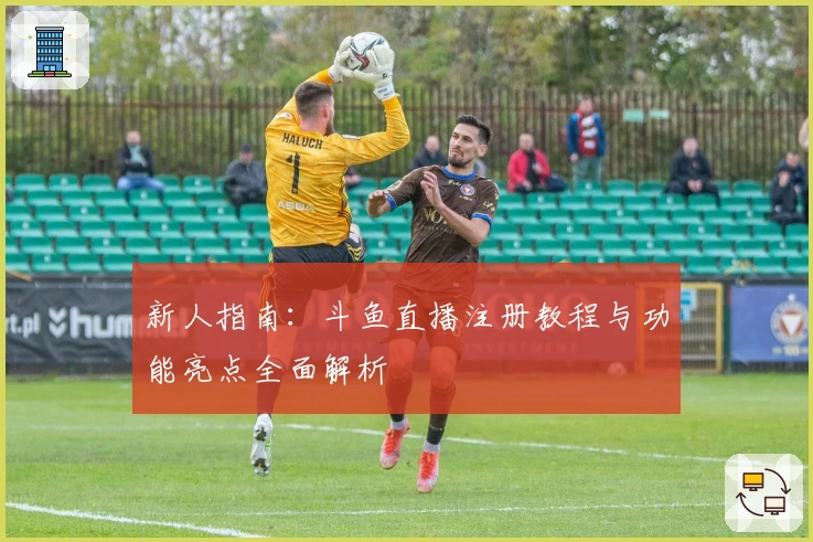 新人指南：斗鱼直播注册教程与功能亮点全面解析