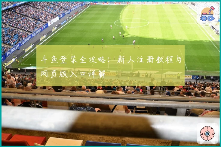 斗鱼登录全攻略：新人注册教程与网页版入口详解
