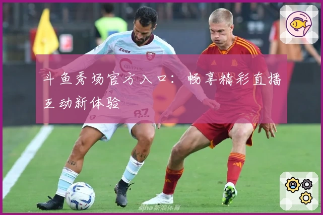 斗鱼秀场官方入口：畅享精彩直播互动新体验