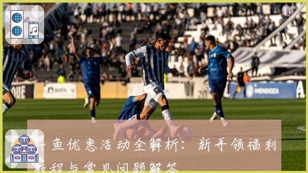 斗鱼优惠活动全解析：新手领福利教程与常见问题解答