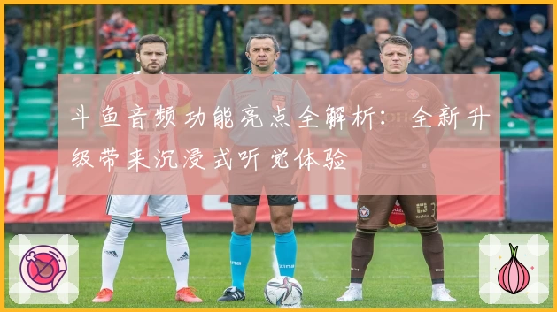 斗鱼音频功能亮点全解析：全新升级带来沉浸式听觉体验