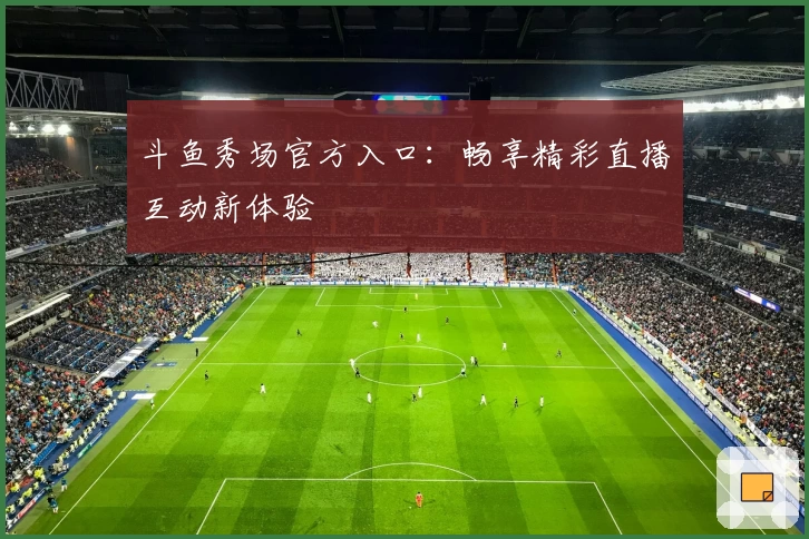 斗鱼秀场官方入口:畅享精彩直播互动新体验