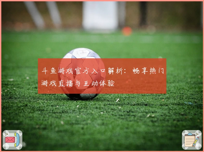 斗鱼游戏官方入口解析：畅享热门游戏直播与互动体验