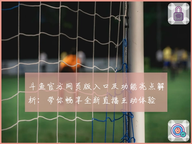 斗鱼官方网页版入口及功能亮点解析:带你畅享全新直播互动体验