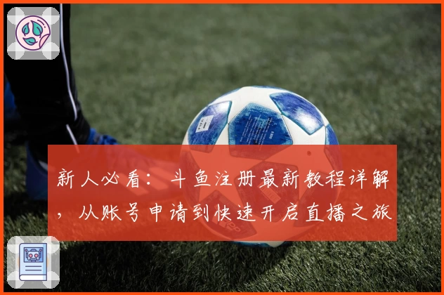 新人必看:斗鱼注册最新教程详解,从账号申请到快速开启直播之旅!