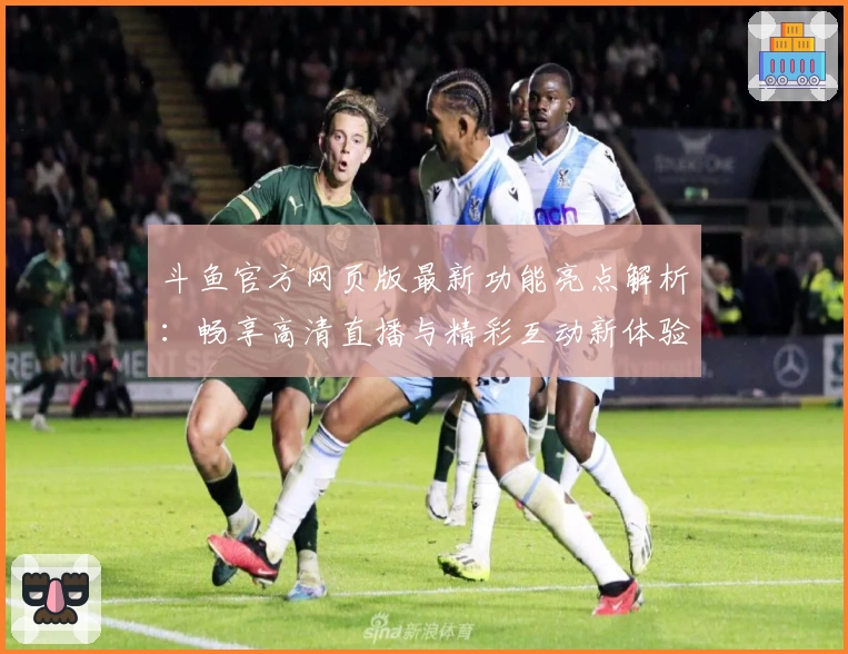 斗鱼官方网页版最新功能亮点解析：畅享高清直播与精彩互动新体验