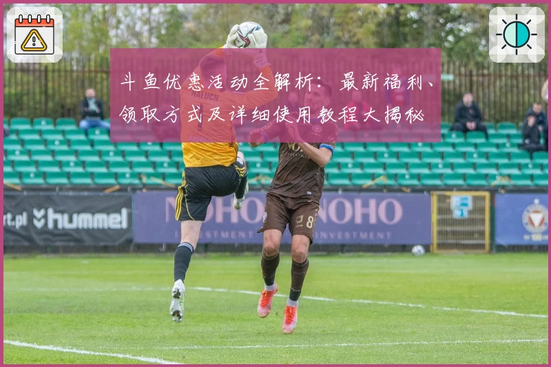 斗鱼优惠活动全解析：最新福利、领取方式及详细使用教程大揭秘