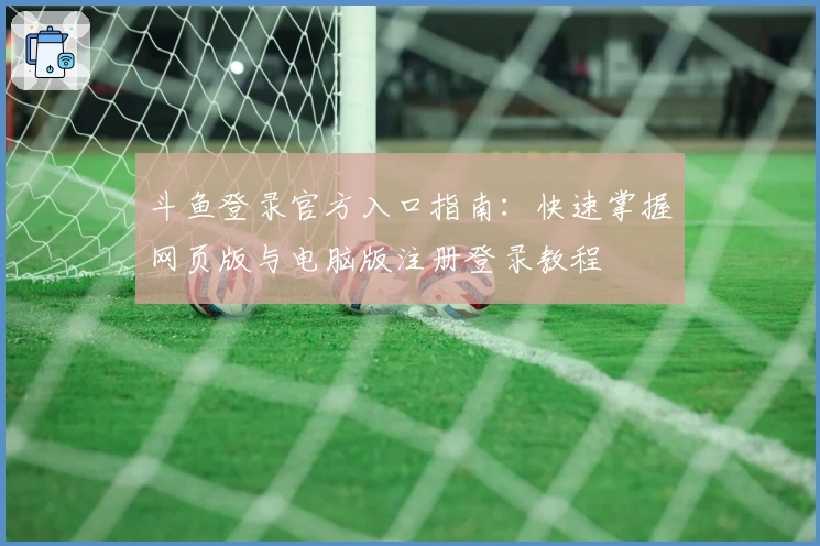 斗鱼登录官方入口指南：快速掌握网页版与电脑版注册登录教程
