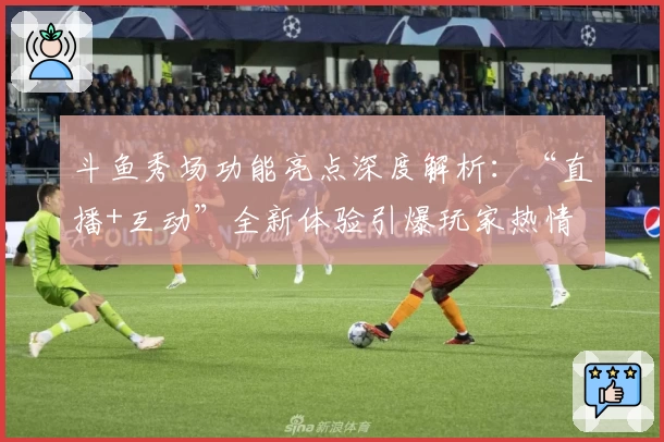 斗鱼秀场功能亮点深度解析：“直播+互动”全新体验引爆玩家热情