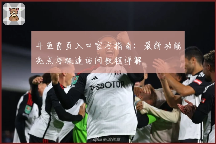 斗鱼首页入口官方指南：最新功能亮点与极速访问教程详解