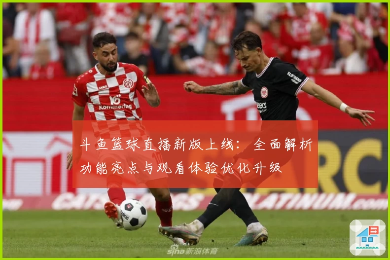 斗鱼篮球直播新版上线：全面解析功能亮点与观看体验优化升级