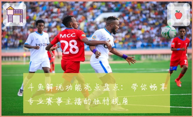 斗鱼解说功能亮点盘点：带你畅享专业赛事主播的独特视角